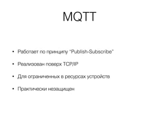 MQTT
• Работает по принципу “Publish-Subscribe”
• Реализован поверх TCP/IP
• Для ограниченных в ресурсах устройств
• Практически незащищен
 