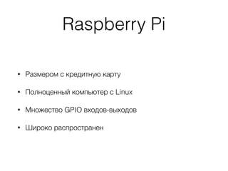Raspberry Pi
• Размером с кредитную карту
• Полноценный компьютер с Linux
• Множество GPIO входов-выходов
• Широко распространен
 