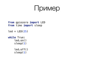 Пример
from gpiozero import LED
from time import sleep
led = LED(25)
while True: 
led.on()
sleep(1)
led.off()
sleep(1)
 