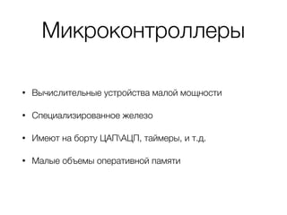 Микроконтроллеры
• Вычислительные устройства малой мощности
• Специализированное железо
• Имеют на борту ЦАПАЦП, таймеры, и т.д.
• Малые объемы оперативной памяти
 