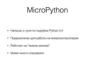 MicroPython
• Написан с нуля по подобию Python 3.4
• Предназначен для работы на микроконтроллерах
• Работает на “живом железе”
• Имеет много специфики
 