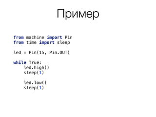 Пример
from machine import Pin
from time import sleep
led = Pin(15, Pin.OUT)
while True: 
led.high()
sleep(1)
led.low()
sleep(1)
 