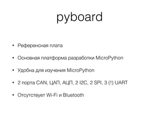pyboard
• Референсная плата
• Основная платформа разработки MicroPython
• Удобна для изучения MicroPython
• 2 порта CAN, ЦАП, АЦП, 2 I2C, 2 SPI, 3 (!) UART
• Отсутствует Wi-Fi и Bluetooth
 