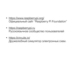 • https://www.raspberrypi.org/ 
Официальный сайт “Raspberry Pi Foundation”
• https://raspberrypi.ru 
Русскоязычное сообщество пользователей
• https://circuits.io/ 
Дружелюбный симулятор электронных схем.
 