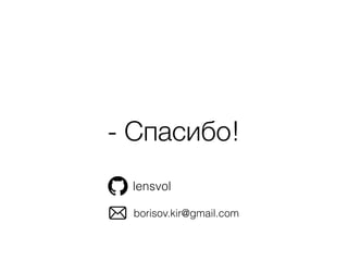 - Спасибо!
lensvol
borisov.kir@gmail.com
 