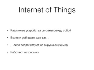 Internet of Things
• Различные устройства связаны между собой
• Все они собирают данные…
• …либо воздействуют на окружающий мир
• Работают автономно
 
