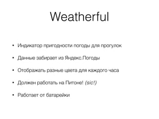 Weatherful
• Индикатор пригодности погоды для прогулок
• Данные забирает из Яндекс.Погоды
• Отображать разные цвета для каждого часа
• Должен работать на Питоне! (sic!)
• Работает от батарейки
 