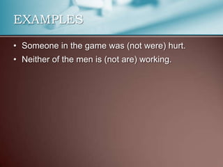 EXAMPLES
• Someone in the game was (not were) hurt.
• Neither of the men is (not are) working.
 