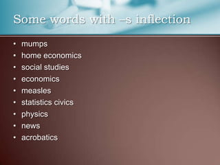 • mumps
• home economics
• social studies
• economics
• measles
• statistics civics
• physics
• news
• acrobatics
Some words with –s inflection
 