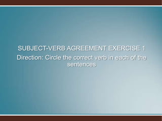 SUBJECT-VERB AGREEMENT EXERCISE 1
Direction: Circle the correct verb in each of the
sentences
 