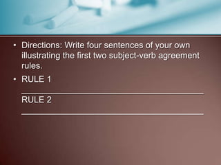 • Directions: Write four sentences of your own
illustrating the first two subject-verb agreement
rules.
• RULE 1
______________________________________
RULE 2
______________________________________
 