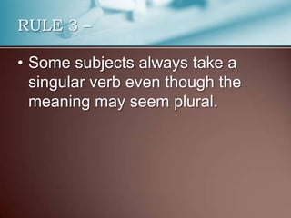 RULE 3 –
• Some subjects always take a
singular verb even though the
meaning may seem plural.
 