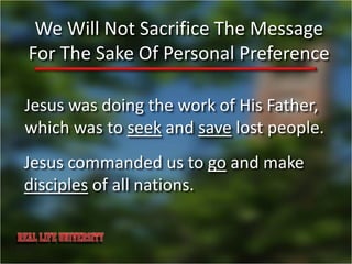 We Will Not Sacrifice The Message
For The Sake Of Personal Preference

Jesus was doing the work of His Father,
which was to seek and save lost people.
Jesus commanded us to go and make
disciples of all nations.
 