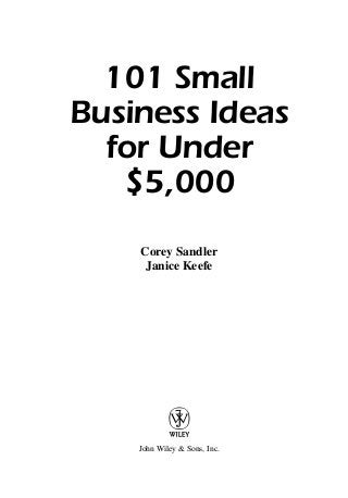 101 Small
Business Ideas
for Under
$5,000
Corey Sandler
Janice Keefe
John Wiley & Sons, Inc.
12140_Sandler_ffirs.f.qxd 2/16/05 2:54 PM Page i
 
