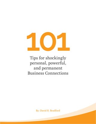 101 
Tips for shockingly 
personal, powerful, 
and permanent 
Business Connections 
By: David R. Bradford 
 