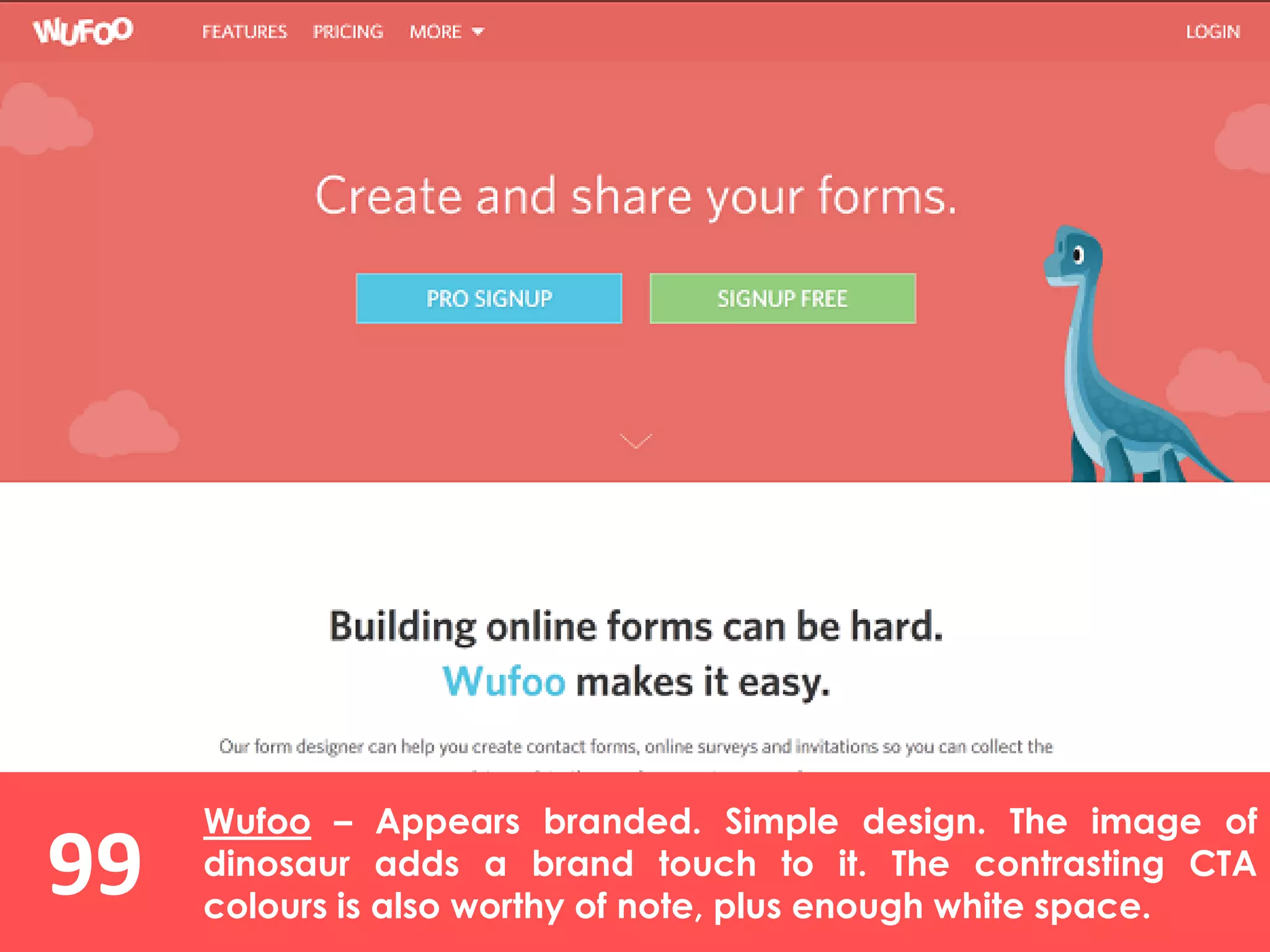 99
Wufoo – Appears branded. Simple design. The image of
dinosaur adds a brand touch to it. The contrasting CTA
colours is also worthy of note, plus enough white space.
 