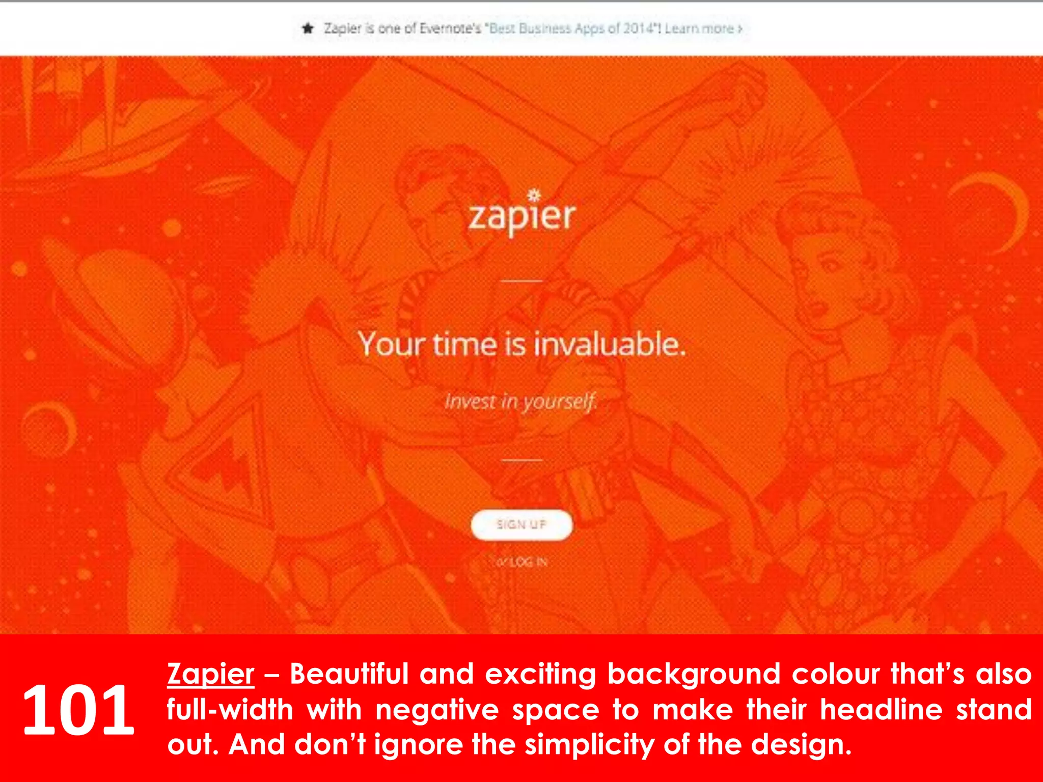 101
Zapier – Beautiful and exciting background colour that’s also
full-width with negative space to make their headline stand
out. And don’t ignore the simplicity of the design.
 