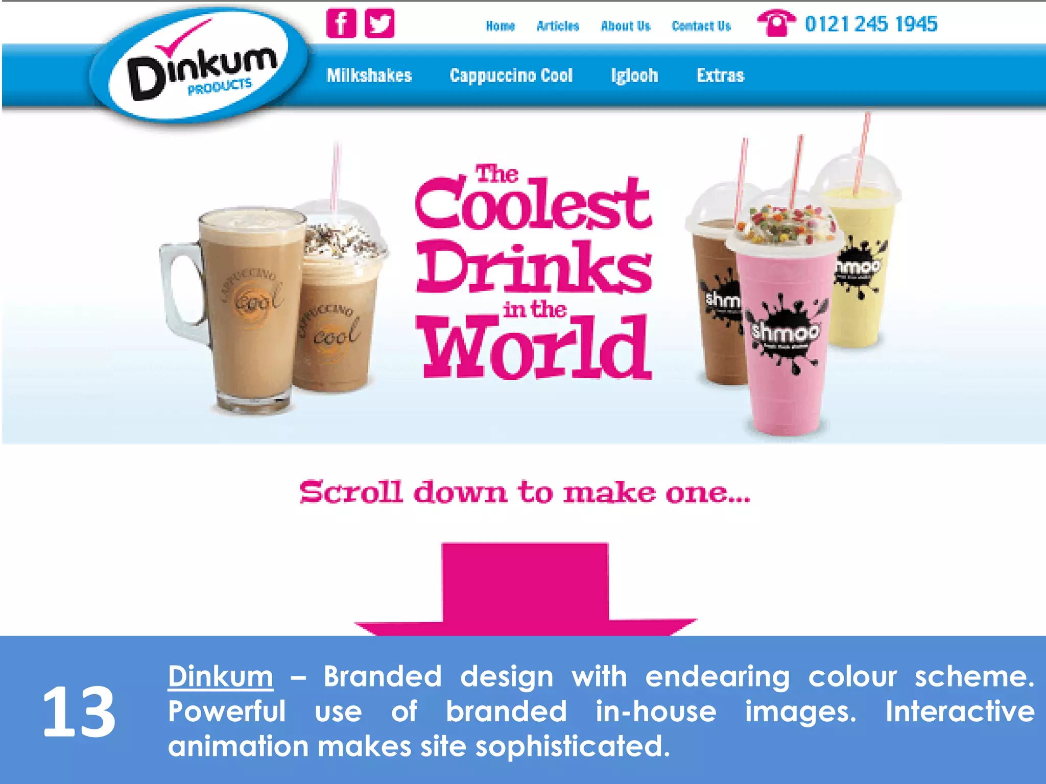 13
Dinkum – Branded design with endearing colour scheme.
Powerful use of branded in-house images. Interactive
animation makes site sophisticated.
 