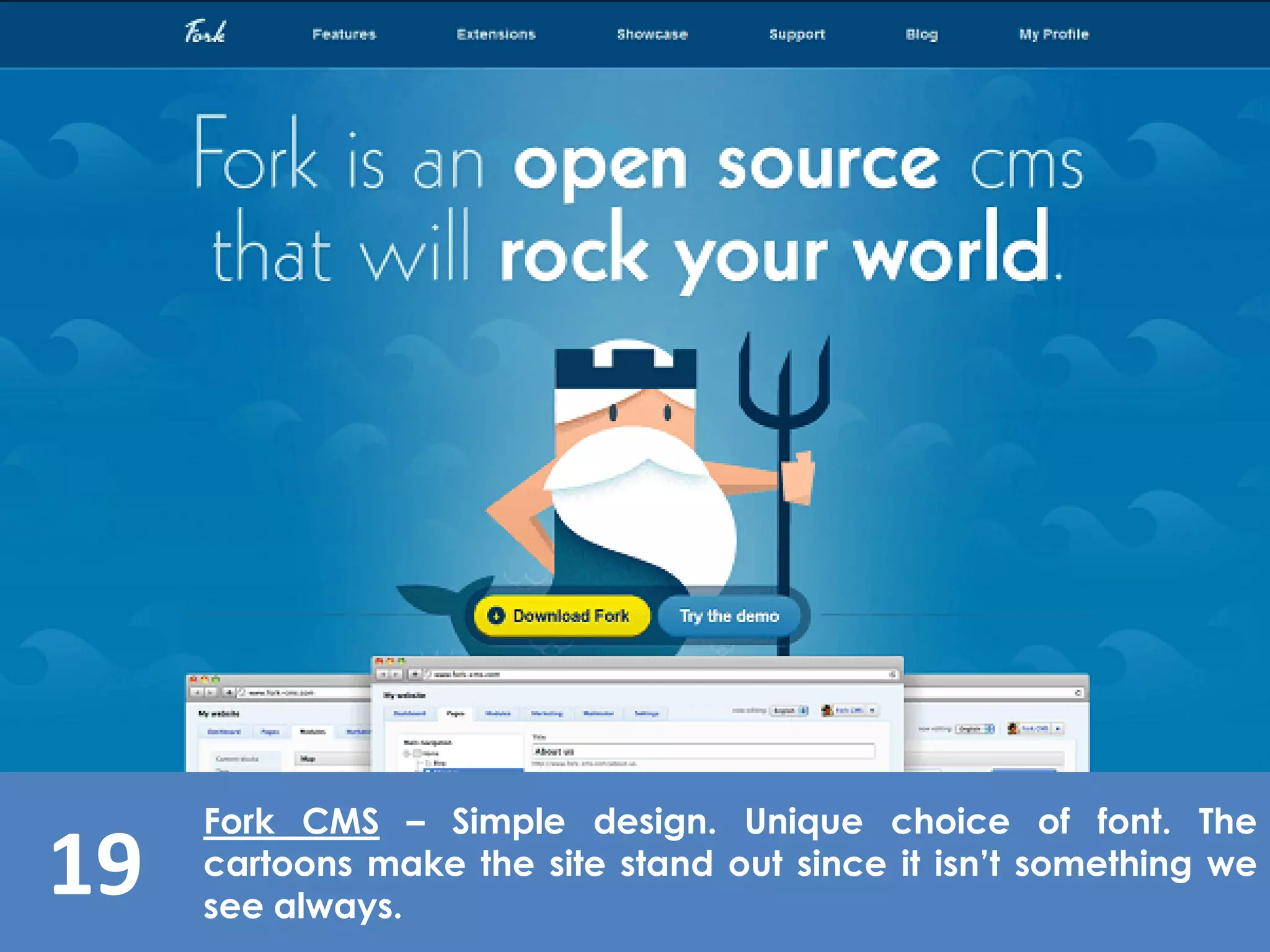 19
Fork CMS – Simple design. Unique choice of font. The
cartoons make the site stand out since it isn’t something we
see always.
 