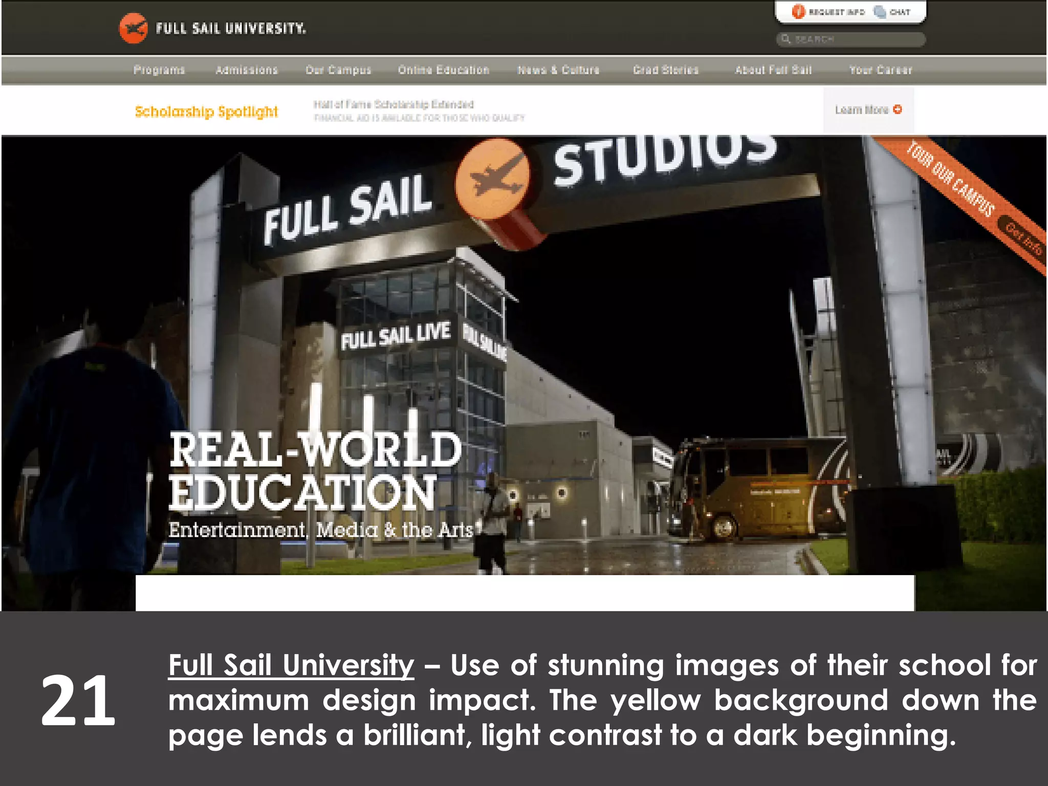21
Full Sail University – Use of stunning images of their school for
maximum design impact. The yellow background down the
page lends a brilliant, light contrast to a dark beginning.
 