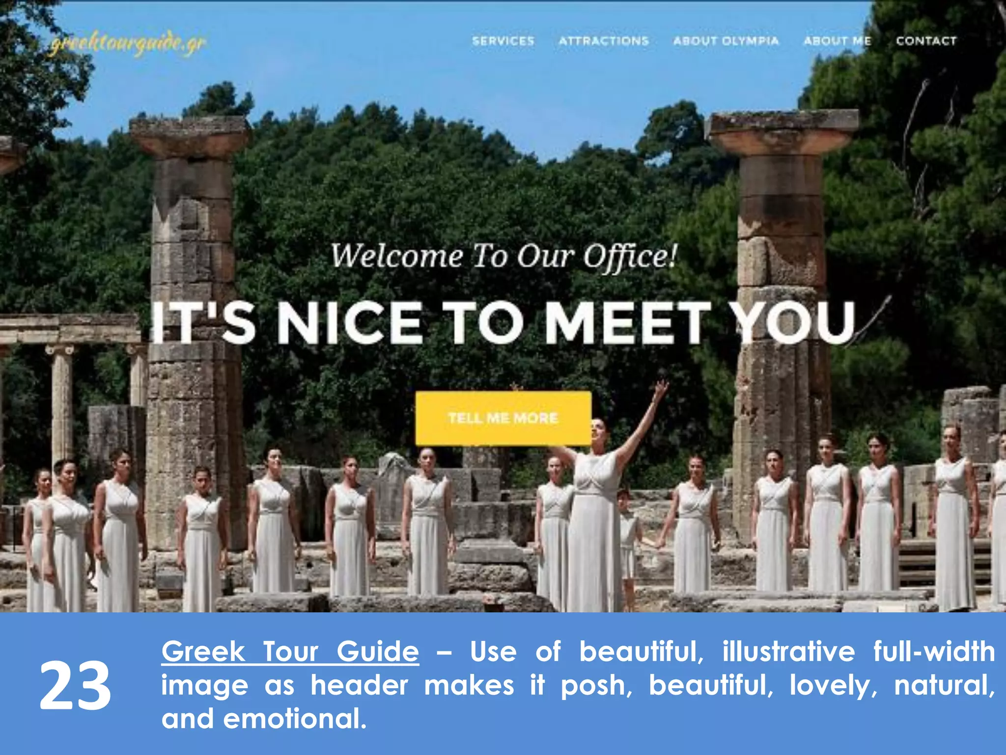 23
Greek Tour Guide – Use of beautiful, illustrative full-width
image as header makes it posh, beautiful, lovely, natural,
and emotional.
 