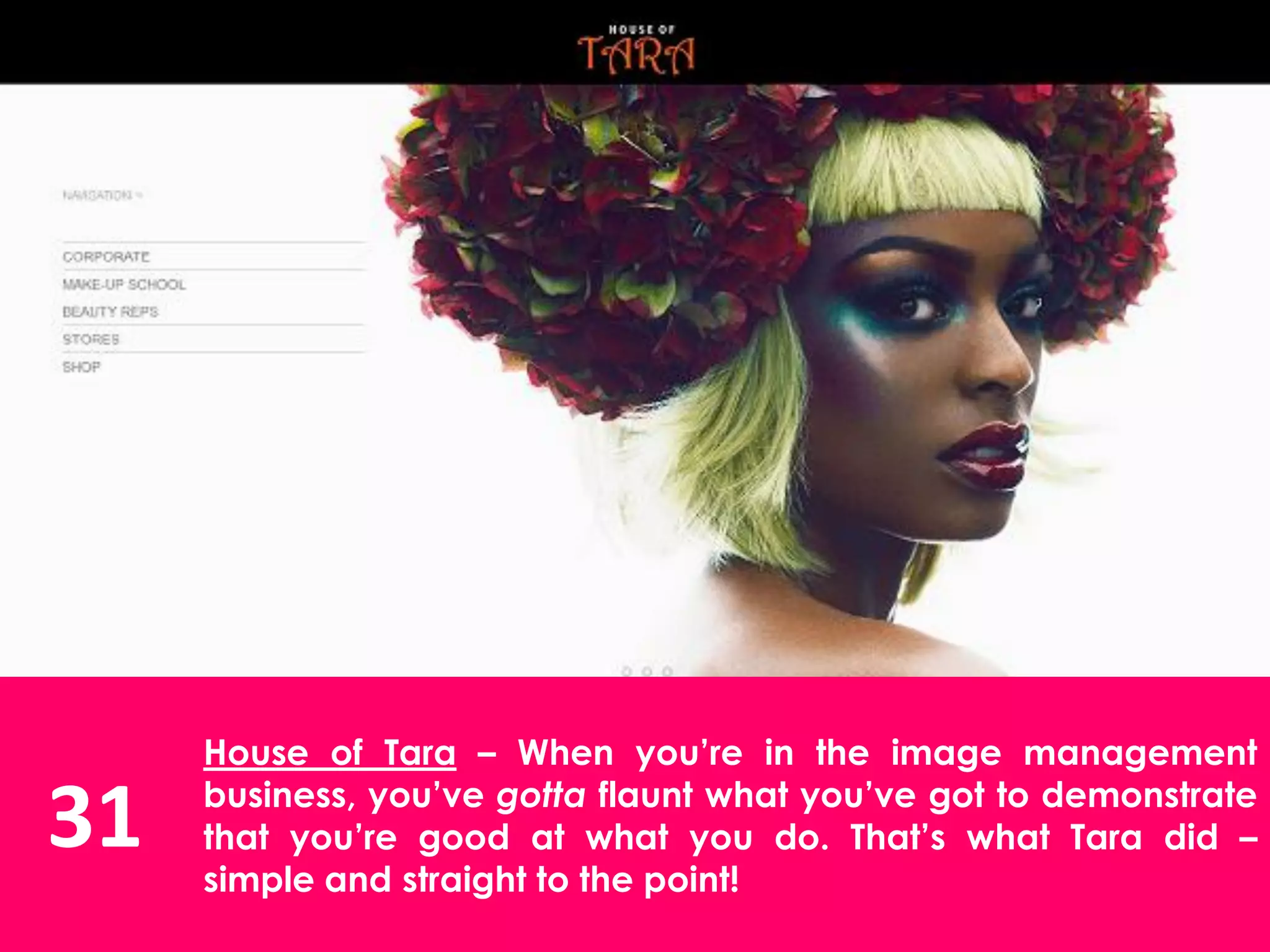 31
House of Tara – When you’re in the image management
business, you’ve gotta flaunt what you’ve got to demonstrate
that you’re good at what you do. That’s what Tara did –
simple and straight to the point!
 