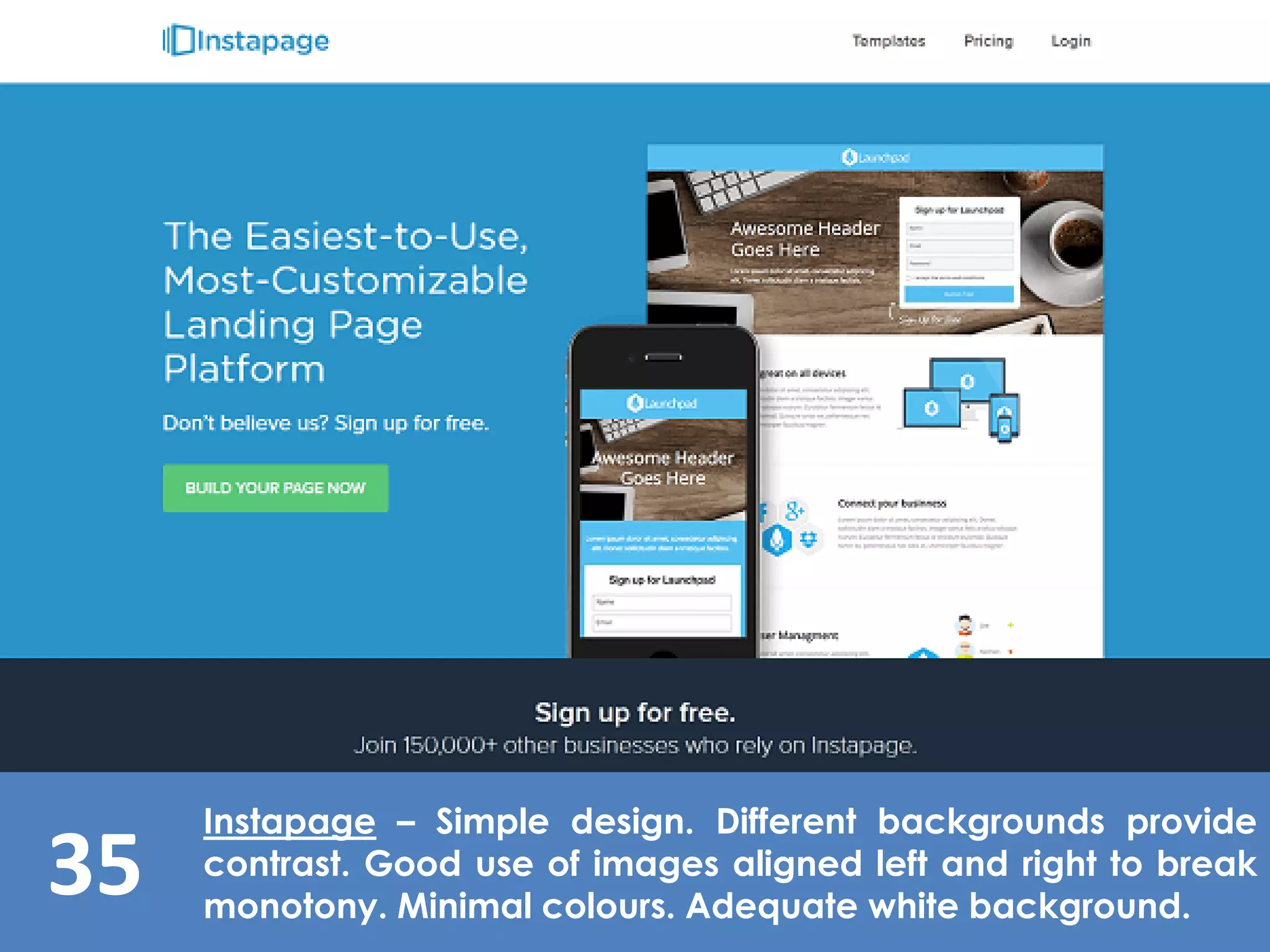 35
Instapage – Simple design. Different backgrounds provide
contrast. Good use of images aligned left and right to break
monotony. Minimal colours. Adequate white background.
 