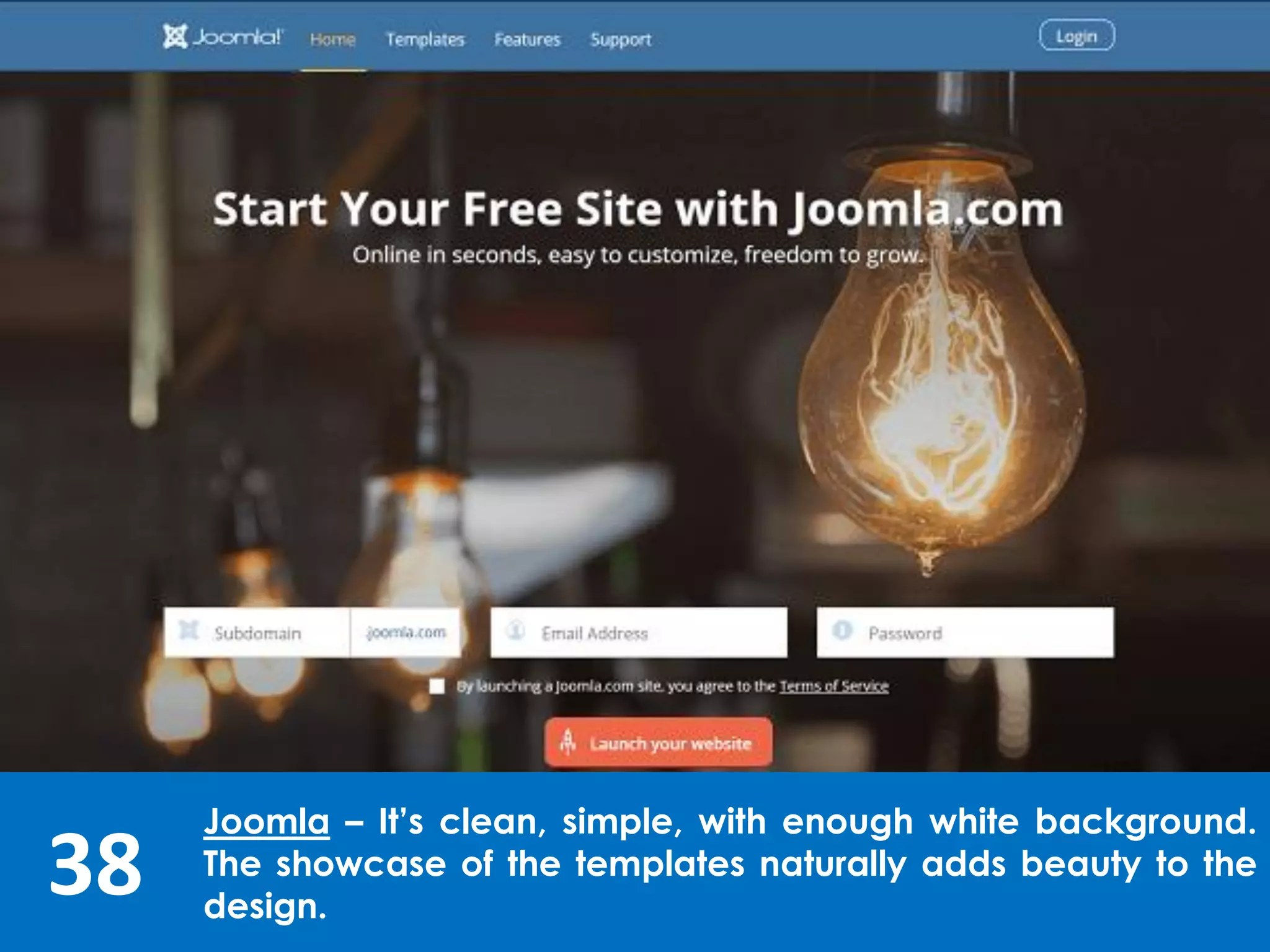 38
Joomla – It’s clean, simple, with enough white background.
The showcase of the templates naturally adds beauty to the
design.
 