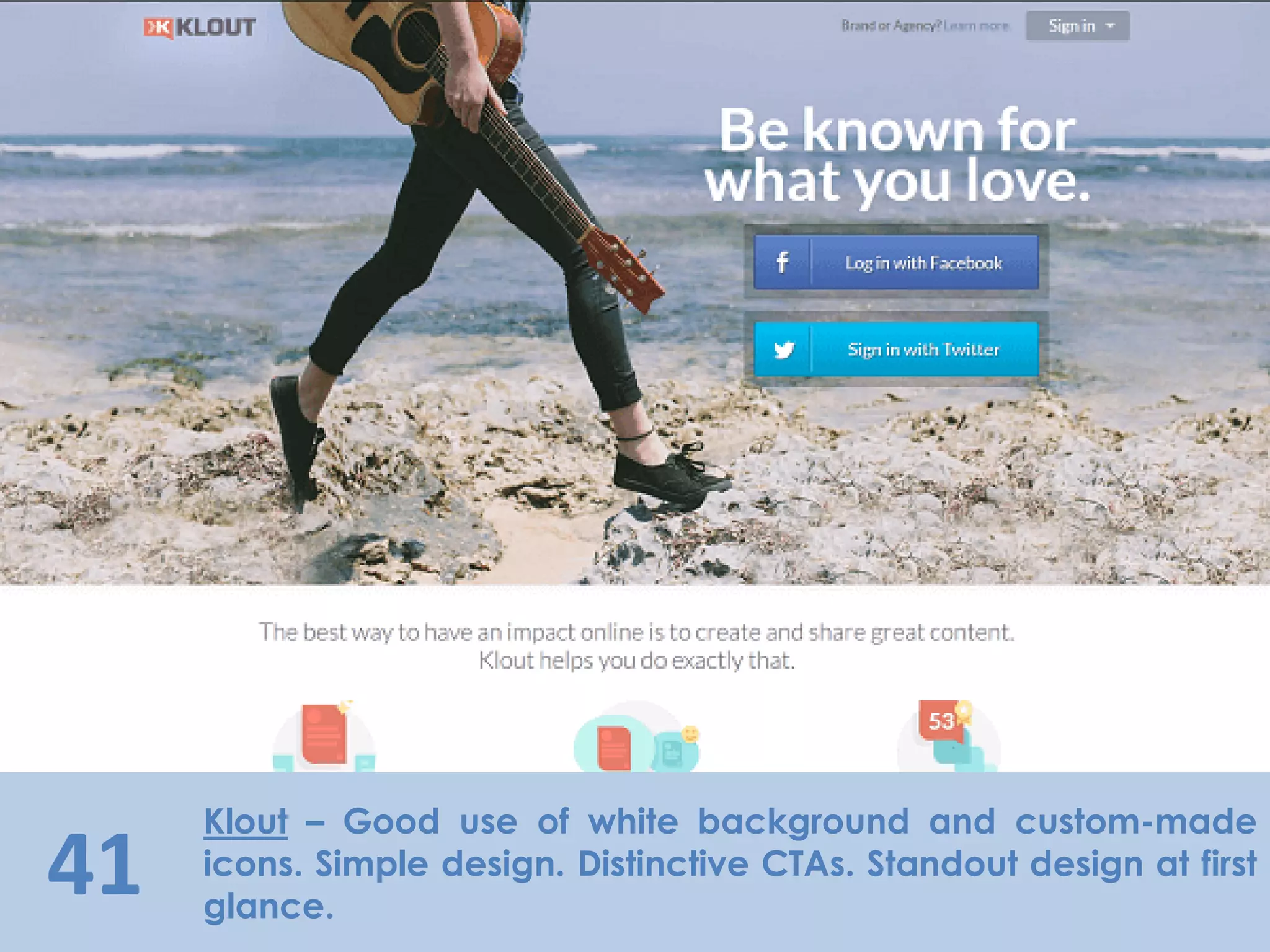 41
Klout – Good use of white background and custom-made
icons. Simple design. Distinctive CTAs. Standout design at first
glance.
 