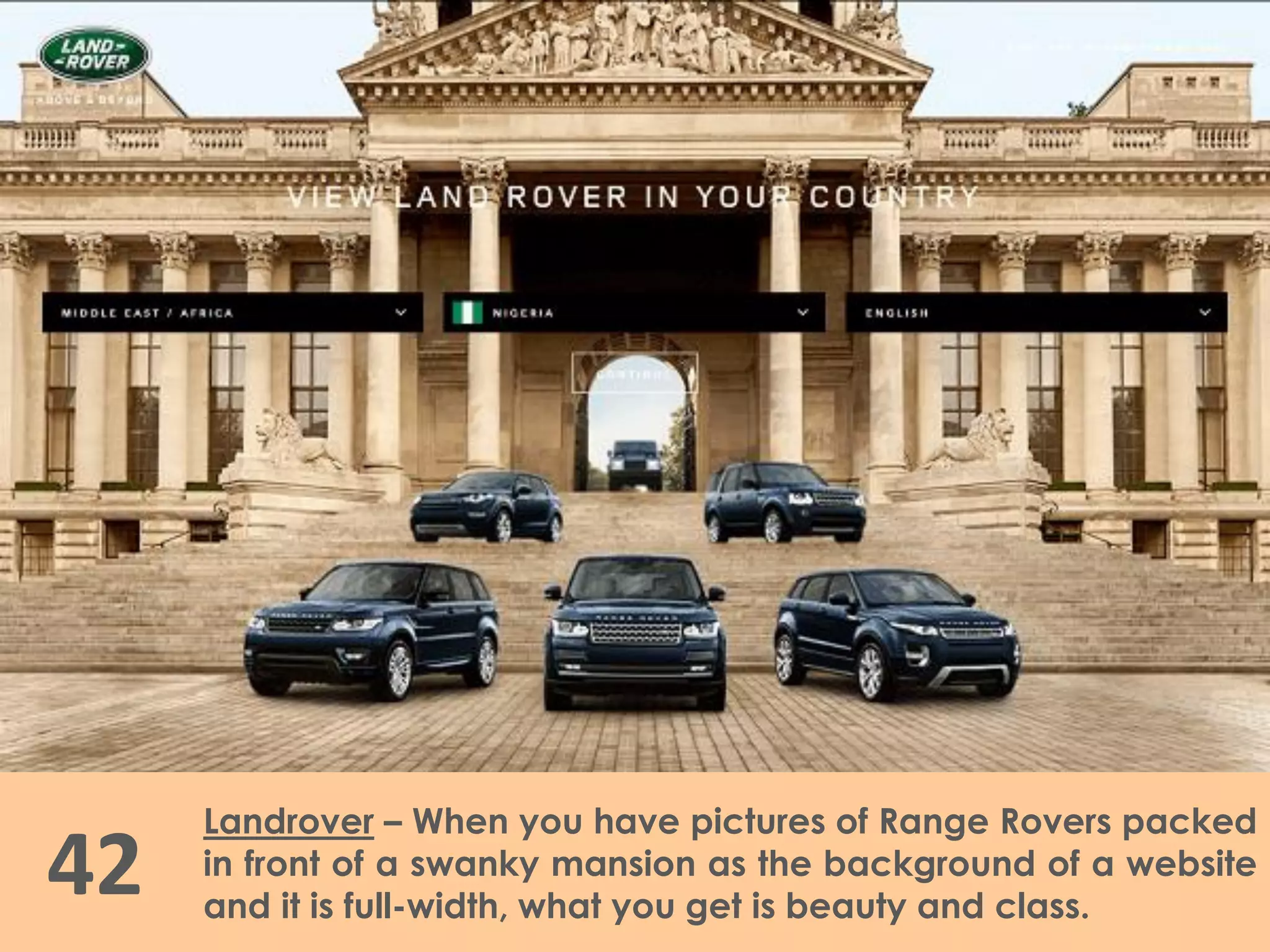 42
Landrover – When you have pictures of Range Rovers packed
in front of a swanky mansion as the background of a website
and it is full-width, what you get is beauty and class.
 
