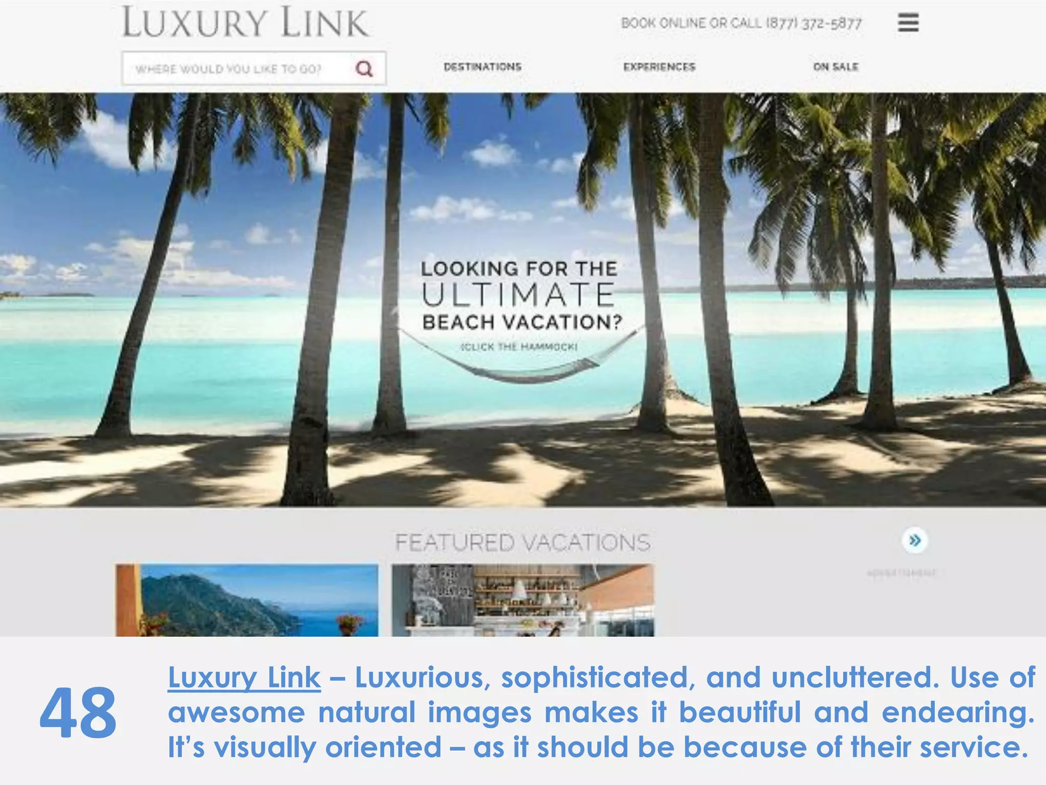48
Luxury Link – Luxurious, sophisticated, and uncluttered. Use of
awesome natural images makes it beautiful and endearing.
It’s visually oriented – as it should be because of their service.
 