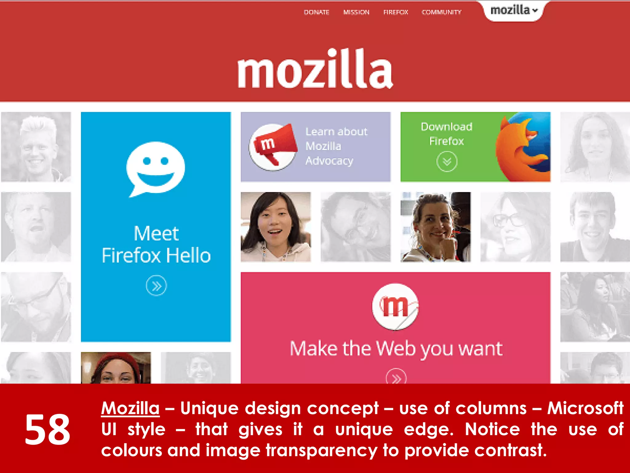 58
Mozilla – Unique design concept – use of columns – Microsoft
UI style – that gives it a unique edge. Notice the use of
colours and image transparency to provide contrast.
 