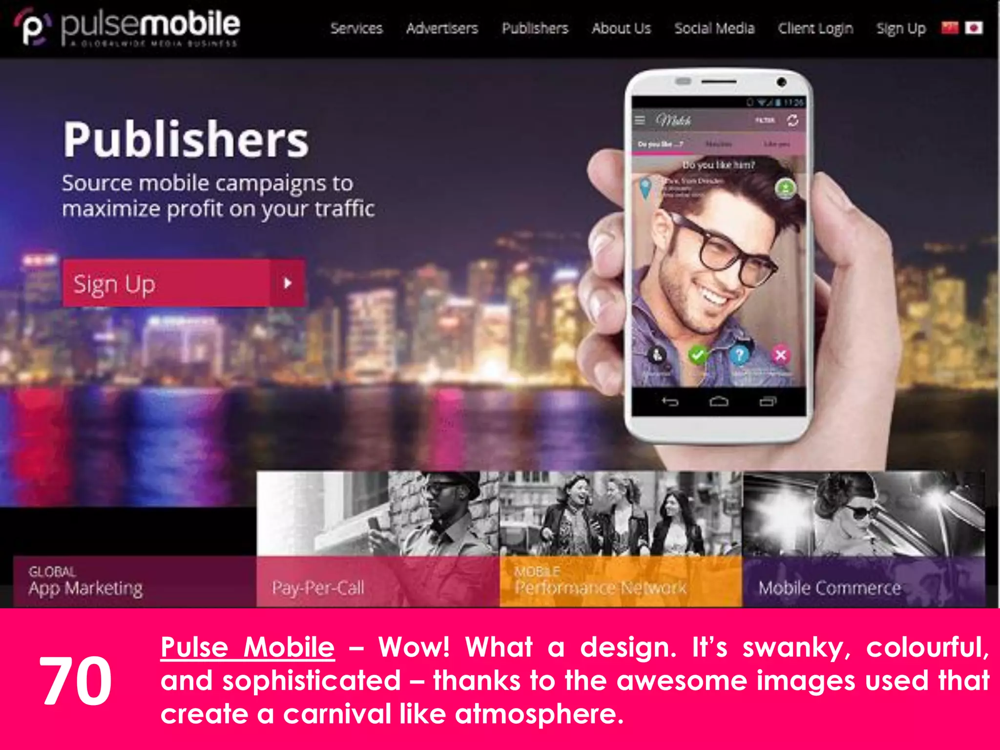 70
Pulse Mobile – Wow! What a design. It’s swanky, colourful,
and sophisticated – thanks to the awesome images used that
create a carnival like atmosphere.
 