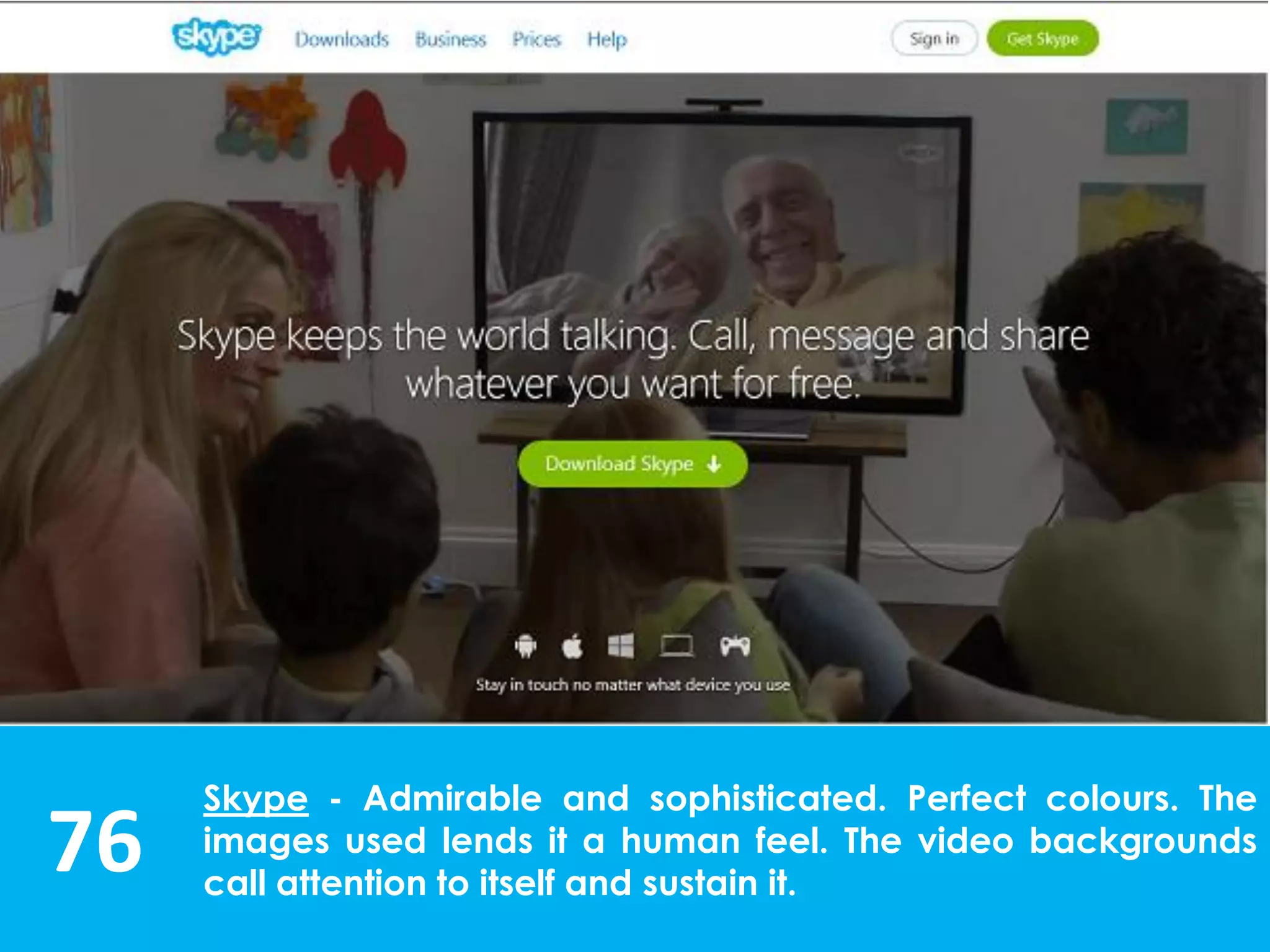 76
Skype - Admirable and sophisticated. Perfect colours. The
images used lends it a human feel. The video backgrounds
call attention to itself and sustain it.
 