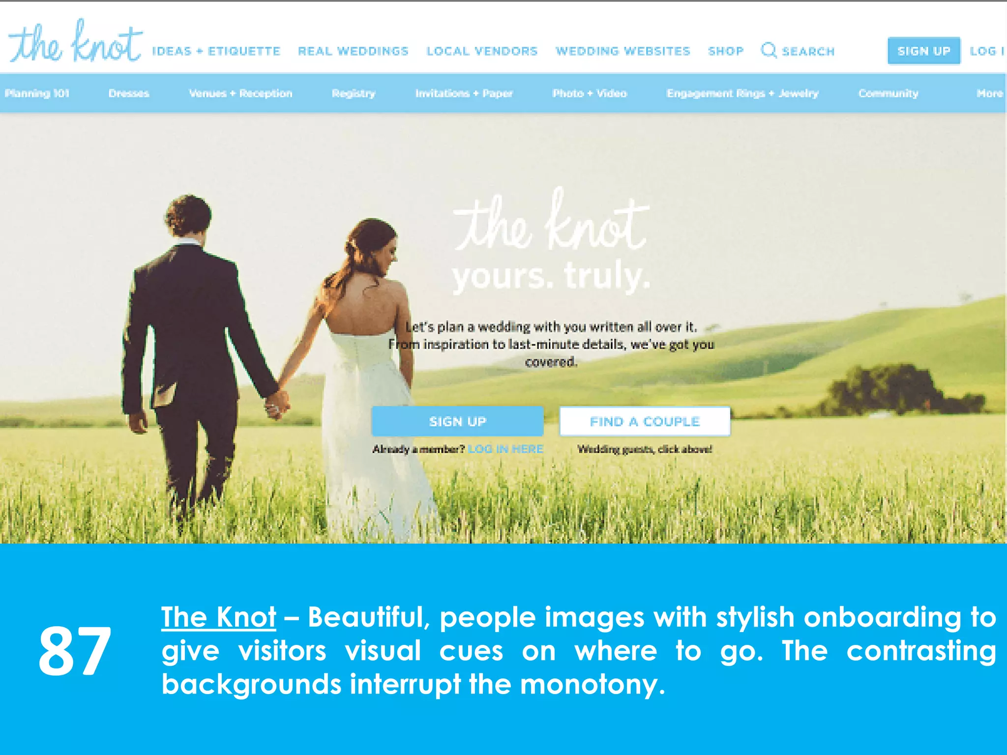 87
The Knot – Beautiful, people images with stylish onboarding to
give visitors visual cues on where to go. The contrasting
backgrounds interrupt the monotony.
 