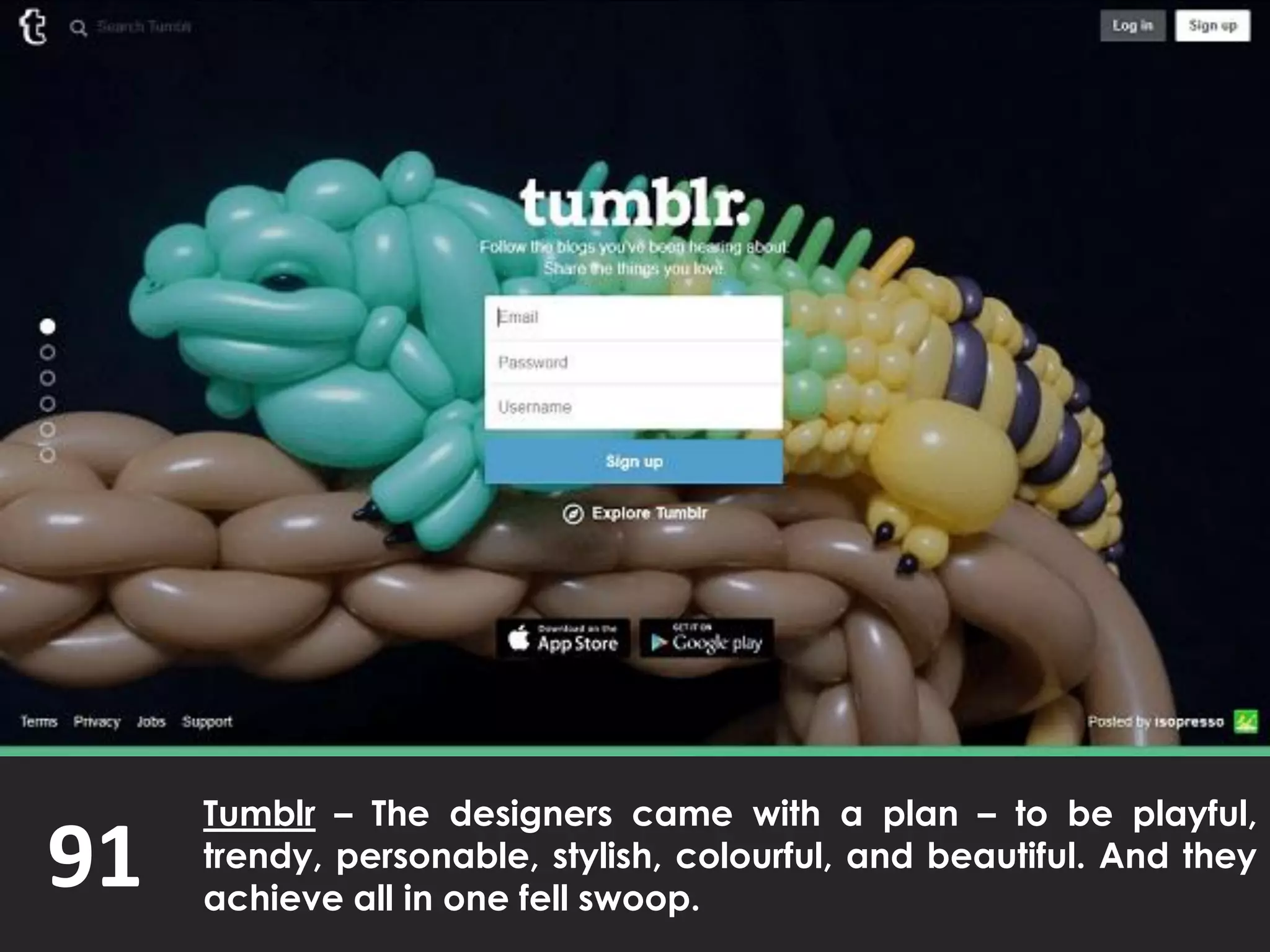 91
Tumblr – The designers came with a plan – to be playful,
trendy, personable, stylish, colourful, and beautiful. And they
achieve all in one fell swoop.
 