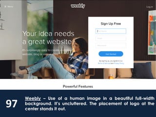 97
Weebly – Use of a human image in a beautiful full-width
background. It’s uncluttered. The placement of logo at the
center stands it out.
 