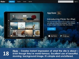 18
Flickr - Creates instant impression of what the site is about –
even though they’re world-famous. Excellent use of beautiful,
stunning background image. It’s simple and uncluttered.
 