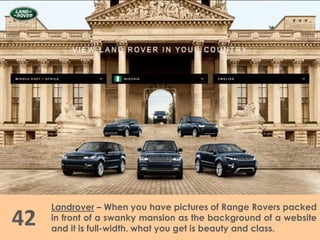 42
Landrover – When you have pictures of Range Rovers packed
in front of a swanky mansion as the background of a website
and it is full-width, what you get is beauty and class.
 