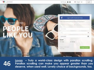 46
Lovoo – Truly a world-class design with parallax scrolling.
Parallax scrolling can make you appear greater than you
deserve, when used well. Lovely choice of backgrounds, too.
 