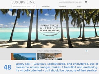 48
Luxury Link – Luxurious, sophisticated, and uncluttered. Use of
awesome natural images makes it beautiful and endearing.
It’s visually oriented – as it should be because of their service.
 