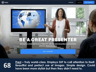 68
Prezi – Truly world-class. Employs GIF to call attention to itself.
Beautiful and perfect use of images. Simple design. Could
have been more stylish but then they didn't need to.
 