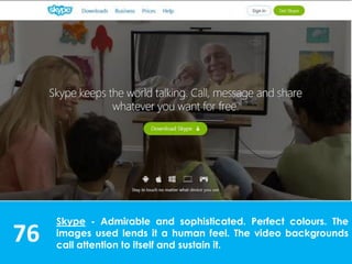 76
Skype - Admirable and sophisticated. Perfect colours. The
images used lends it a human feel. The video backgrounds
call attention to itself and sustain it.
 