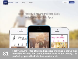 81
Sticky Albums – Use of blurred background image allows their
headline to stand out. The full-width adds to the beauty. The
perfect graphics illustrate their service well.
 