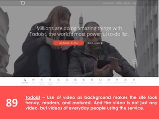 89
Todoist – Use of video as background makes the site look
trendy, modern, and matured. And the video is not just any
video, but videos of everyday people using the service.
 