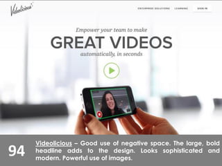 94
Videolicious – Good use of negative space. The large, bold
headline adds to the design. Looks sophisticated and
modern. Powerful use of images.
 