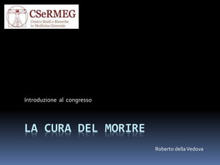 Introduzione al congresso 
LA CURA DEL MORIRE 
Roberto della Vedova 
 