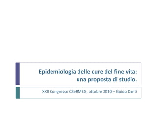 Epidemiologia delle cure del fine vita: 
una proposta di studio. 
XXII Congresso CSeRMEG, ottobre 2010 – Guido Danti 
 
