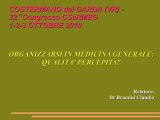 COSTERMANO del GARDA (VR) - 
22° Congresso CSeRMEG 
1-2-3 OTTOBRE 2010 
ORGANIZZARSI IN MEDICINA GENERALE: 
QUALITA' PERCEPITA? 
Relatore: 
Dr Bramini Claudio 
 