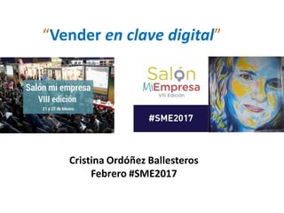 “Vender en clave digital”
Cristina Ordóñez Ballesteros
Febrero #SME2017
 